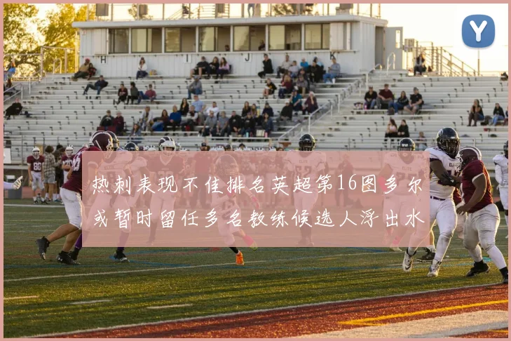 热刺表现不佳排名英超第16图多尔或暂时留任多名教练候选人浮出水面