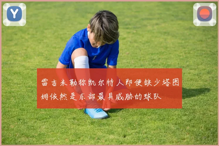 雷吉米勒称凯尔特人即便缺少塔图姆依然是东部最具威胁的球队