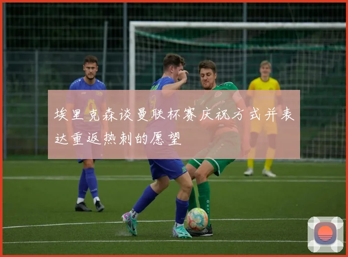 埃里克森谈曼联杯赛庆祝方式并表达重返热刺的愿望