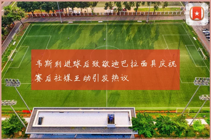 韦斯利进球后致敬迪巴拉面具庆祝赛后社媒互动引发热议