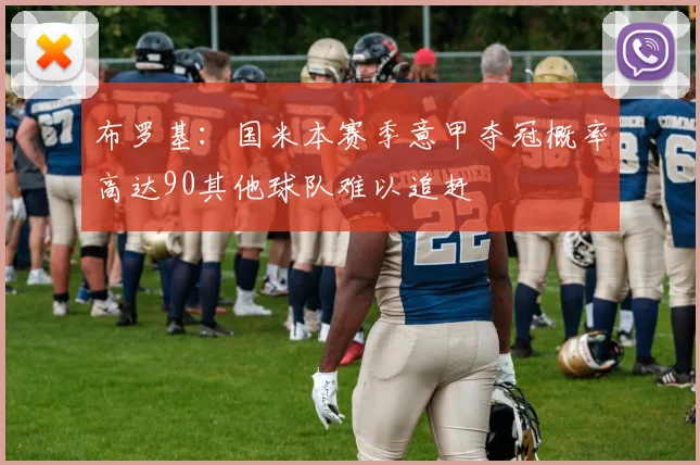 布罗基：国米本赛季意甲夺冠概率高达90其他球队难以追赶