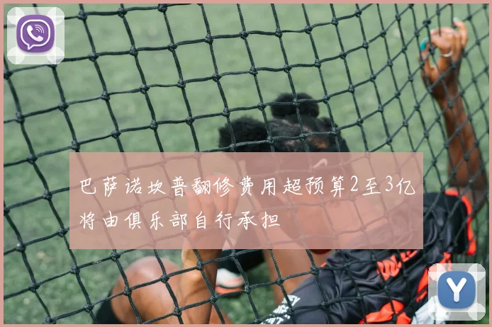 巴萨诺坎普翻修费用超预算2至3亿将由俱乐部自行承担