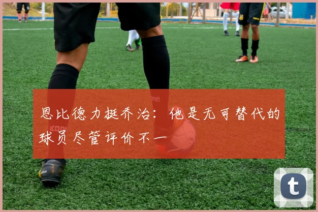 恩比德力挺乔治：他是无可替代的球员尽管评价不一