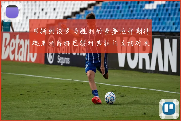 韦斯利谈罗马胜利的重要性并期待观看洲际杯巴黎对弗拉门戈的对决