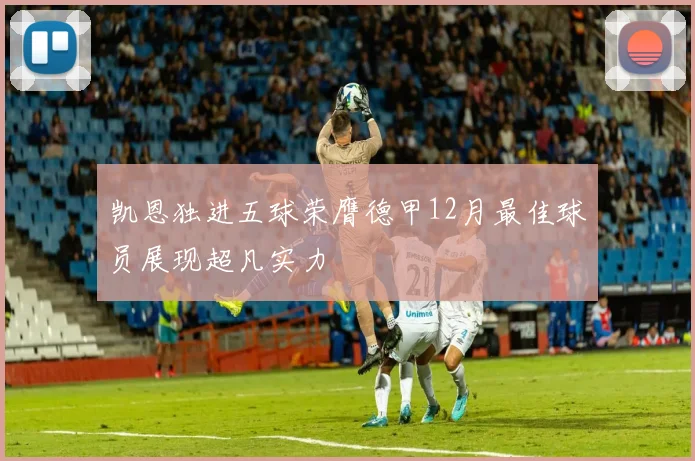 凯恩独进五球荣膺德甲12月最佳球员展现超凡实力