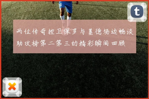 两位传奇控卫保罗与基德场边畅谈助攻榜第二第三的精彩瞬间回顾