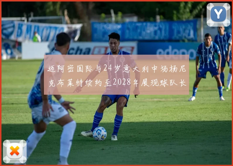 迈阿密国际与24岁意大利中场杨尼克布莱特续约至2028年展现球队长远规划