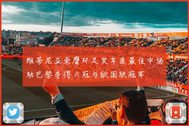 维蒂尼亚荣膺环足奖年度最佳中场助巴黎夺得六冠与欧国联冠军