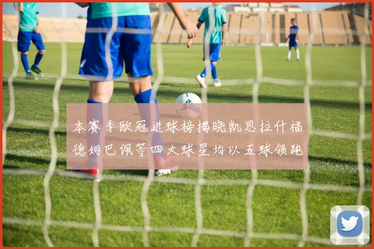 本赛季欧冠进球榜揭晓凯恩拉什福德姆巴佩等四大球星均以五球领跑