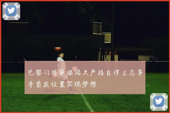 巴黎门将萨福诺夫严格自律立志争夺首发位置实现梦想