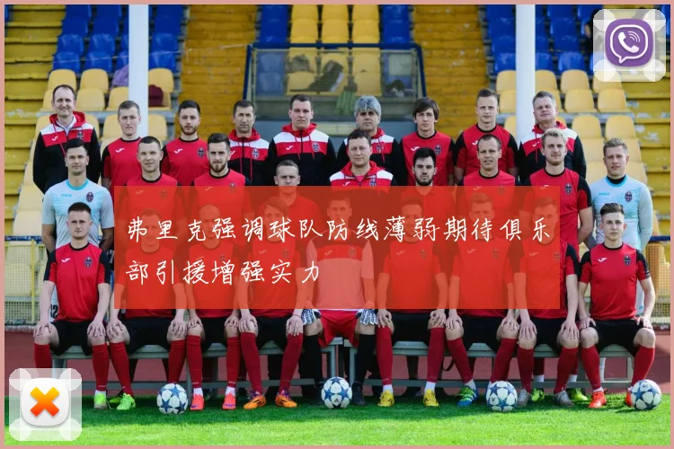 弗里克强调球队防线薄弱期待俱乐部引援增强实力