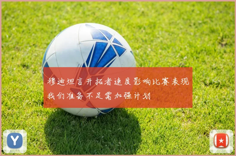 穆迪坦言开拓者速度影响比赛表现我们准备不足需加强计划