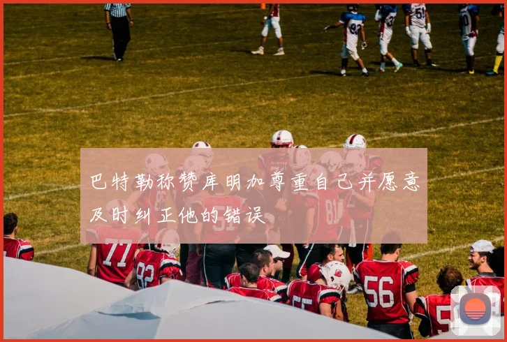 巴特勒称赞库明加尊重自己并愿意及时纠正他的错误