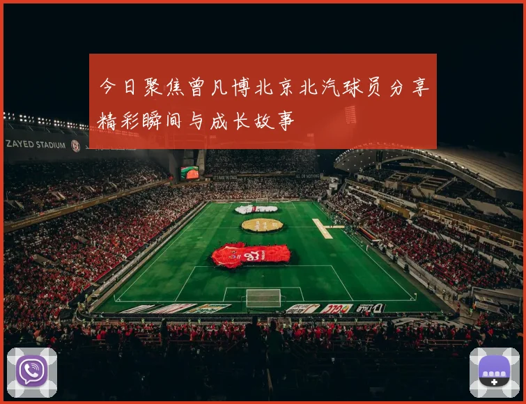 今日聚焦曾凡博北京北汽球员分享精彩瞬间与成长故事