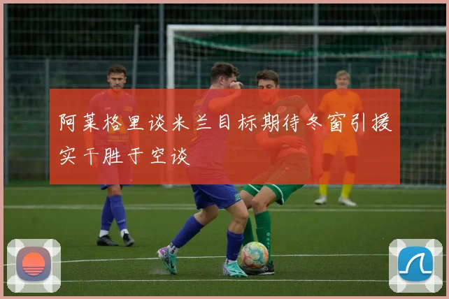 阿莱格里谈米兰目标期待冬窗引援实干胜于空谈