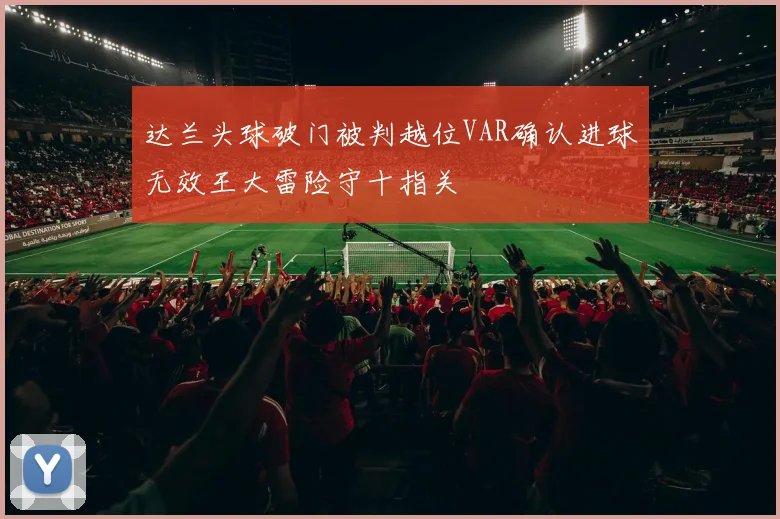 达兰头球破门被判越位VAR确认进球无效王大雷险守十指关
