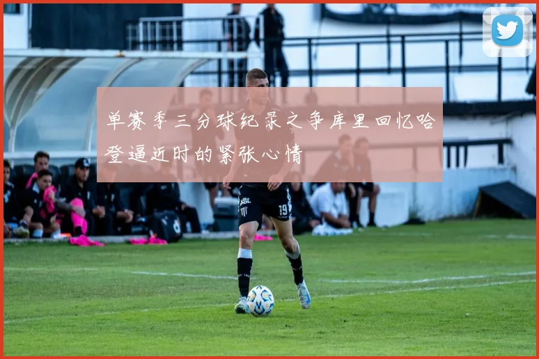 单赛季三分球纪录之争库里回忆哈登逼近时的紧张心情