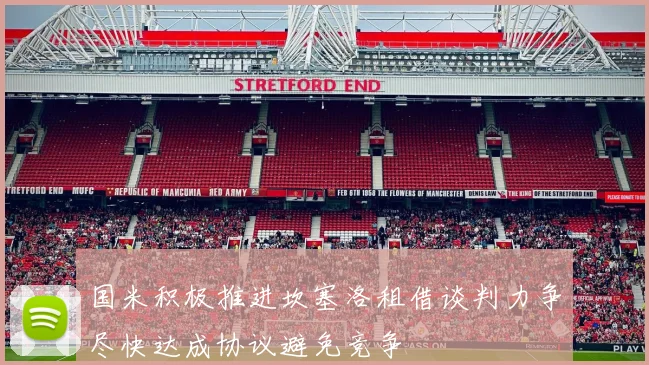 国米积极推进坎塞洛租借谈判力争尽快达成协议避免竞争