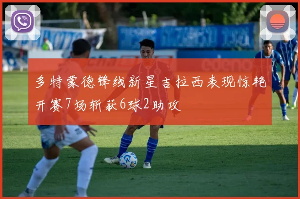 多特蒙德锋线新星吉拉西表现惊艳开赛7场斩获6球2助攻