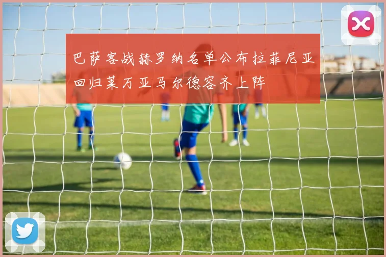 巴萨客战赫罗纳名单公布拉菲尼亚回归莱万亚马尔德容齐上阵