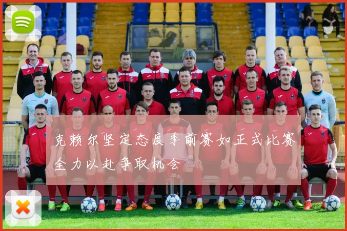 克赖尔坚定态度季前赛如正式比赛全力以赴争取机会