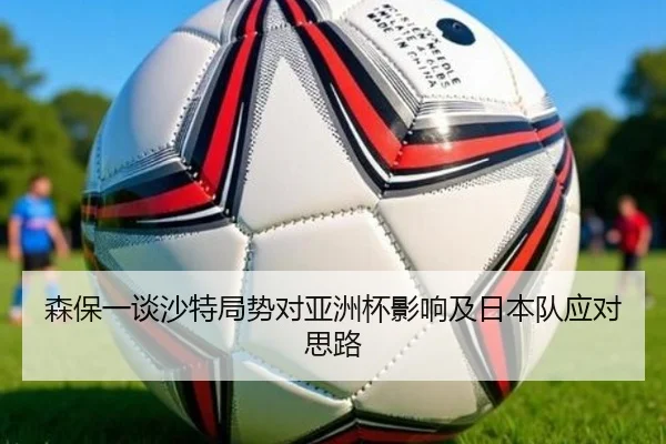 森保一谈沙特局势对亚洲杯影响及日本队应对思路 - BSports